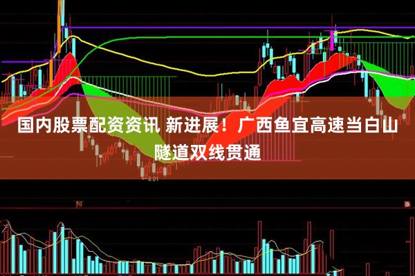 国内股票配资资讯 新进展！广西鱼宜高速当白山隧道双线贯通
