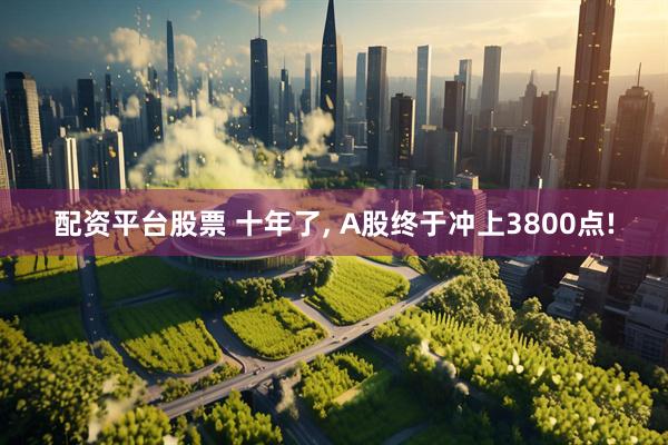 配资平台股票 十年了, A股终于冲上3800点!