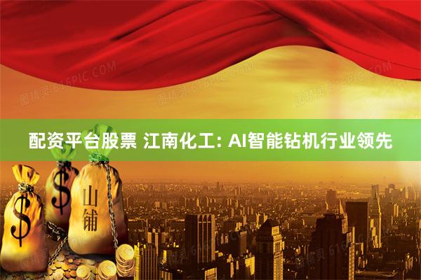 配资平台股票 江南化工: AI智能钻机行业领先