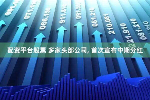 配资平台股票 多家头部公司, 首次宣布中期分红